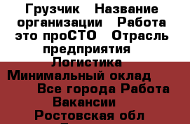 Грузчик › Название организации ­ Работа-это проСТО › Отрасль предприятия ­ Логистика › Минимальный оклад ­ 25 000 - Все города Работа » Вакансии   . Ростовская обл.,Донецк г.